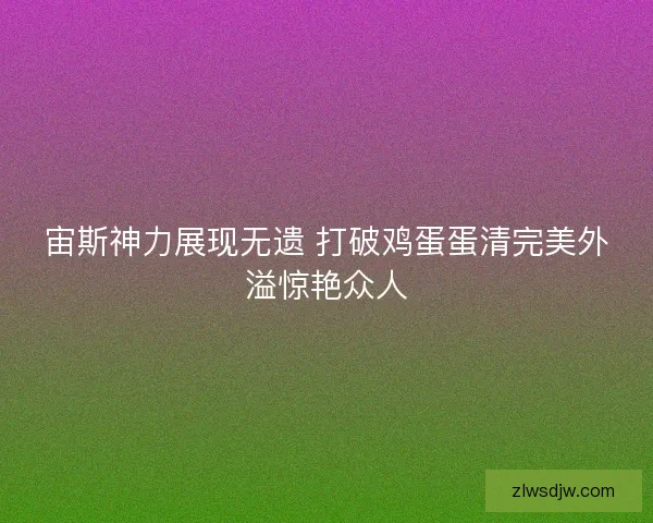 宙斯神力展现无遗 打破鸡蛋蛋清完美外溢惊艳众人 宙斯神力展现无遗 打破鸡蛋蛋清完美外溢惊艳众人