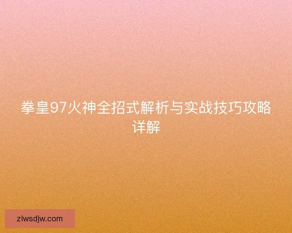 拳皇97火神全招式解析与实战技巧攻略详解
