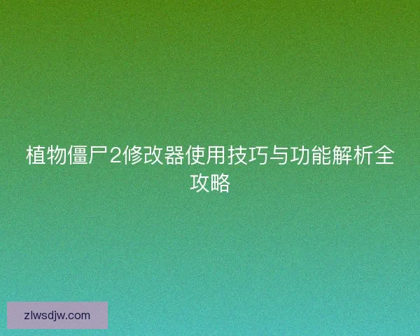 植物僵尸2修改器使用技巧与功能解析全攻略 植物僵尸2修改器使用技巧与功能解析全攻略