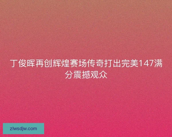 丁俊晖再创辉煌赛场传奇打出完美147满分震撼观众