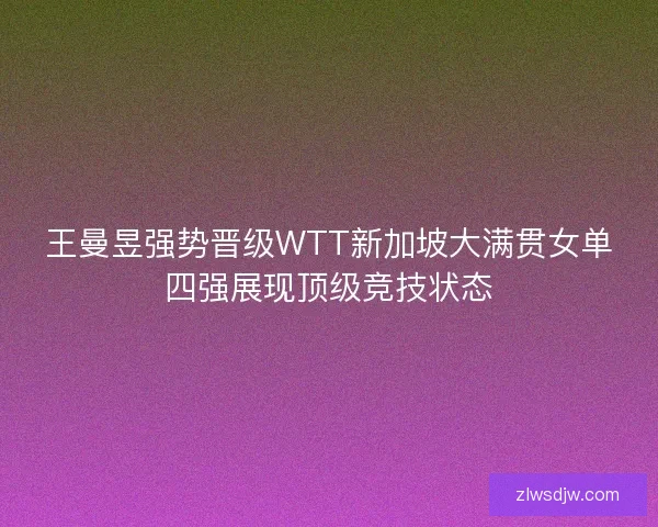 王曼昱强势晋级WTT新加坡大满贯女单四强展现顶级竞技状态 王曼昱强势晋级WTT新加坡大满贯女单四强展现顶级竞技状态
