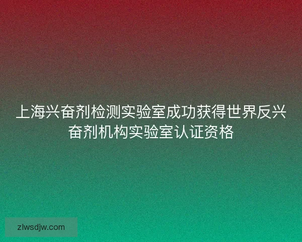 上海兴奋剂检测实验室成功获得世界反兴奋剂机构实验室认证资格 上海兴奋剂检测实验室成功获得世界反兴奋剂机构实验室认证资格