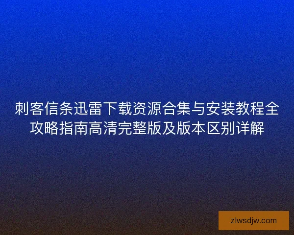 刺客信条迅雷下载资源合集与安装教程全攻略指南高清完整版及版本区别详解 刺客信条迅雷下载资源合集与安装教程全攻略指南高清完整版及版本区别详解