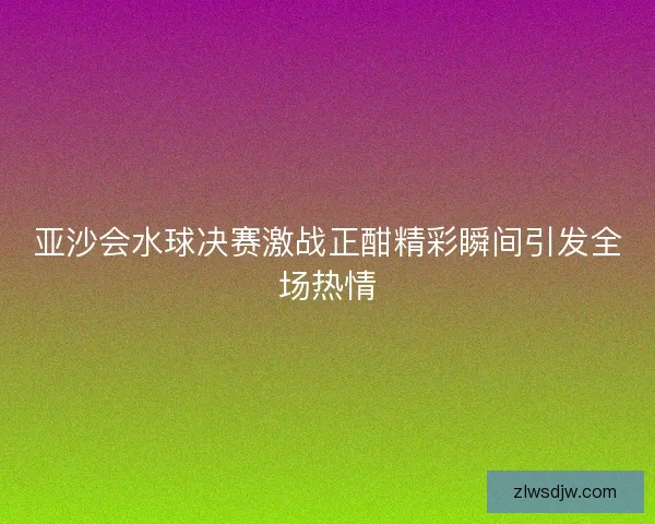 亚沙会水球决赛激战正酣精彩瞬间引发全场热情