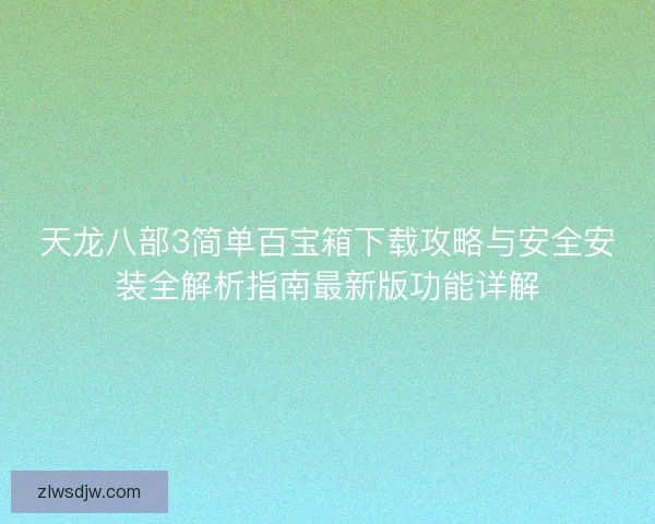 天龙八部3简单百宝箱下载攻略与安全安装全解析指南最新版功能详解