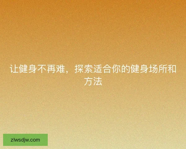 让健身不再难，探索适合你的健身场所和方法