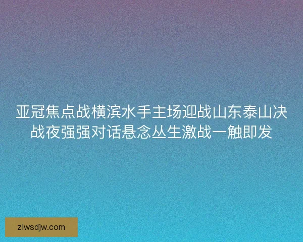 亚冠焦点战横滨水手主场迎战山东泰山决战夜强强对话悬念丛生激战一触即发 亚冠焦点战横滨水手主场迎战山东泰山决战夜强强对话悬念丛生激战一触即发