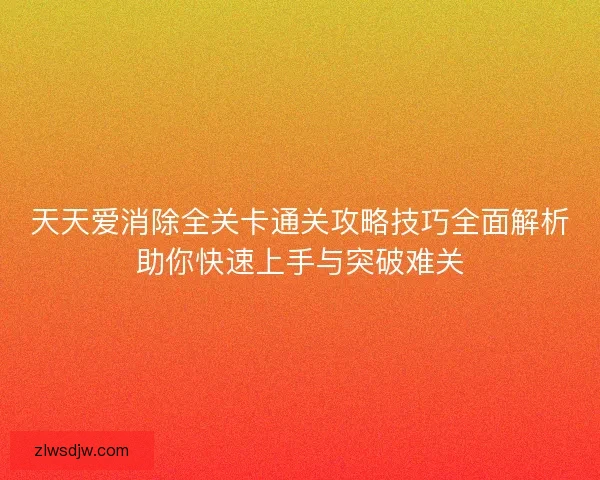 天天爱消除全关卡通关攻略技巧全面解析助你快速上手与突破难关 天天爱消除全关卡通关攻略技巧全面解析助你快速上手与突破难关