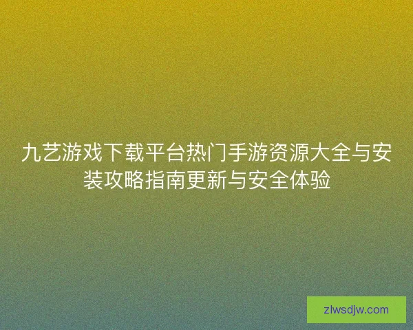 九艺游戏下载平台热门手游资源大全与安装攻略指南更新与安全体验 九艺游戏下载平台热门手游资源大全与安装攻略指南更新与安全体验