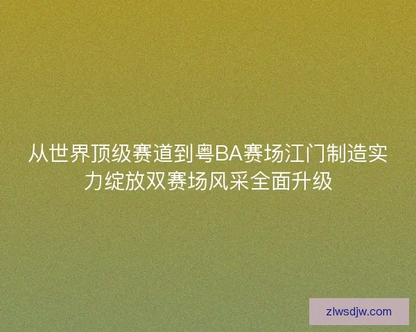 从世界顶级赛道到粤BA赛场江门制造实力绽放双赛场风采全面升级 从世界顶级赛道到粤BA赛场江门制造实力绽放双赛场风采全面升级