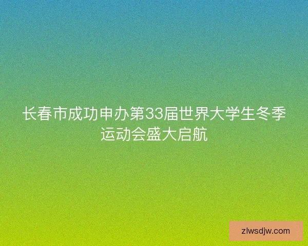 长春市成功申办第33届世界大学生冬季运动会盛大启航 长春市成功申办第33届世界大学生冬季运动会盛大启航