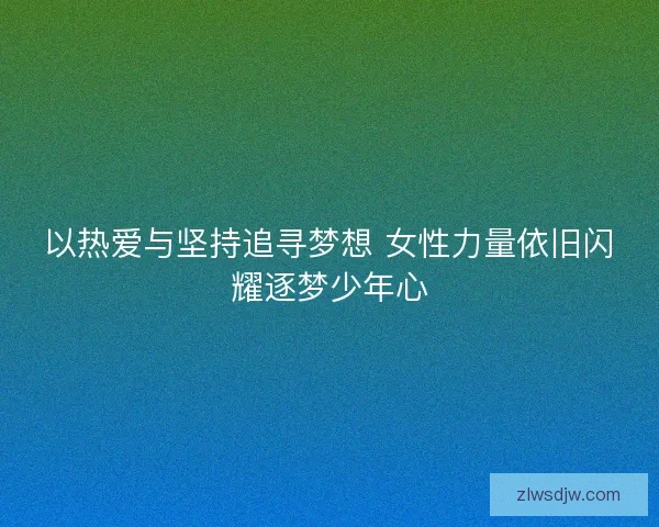 以热爱与坚持追寻梦想 女性力量依旧闪耀逐梦少年心 以热爱与坚持追寻梦想 女性力量依旧闪耀逐梦少年心