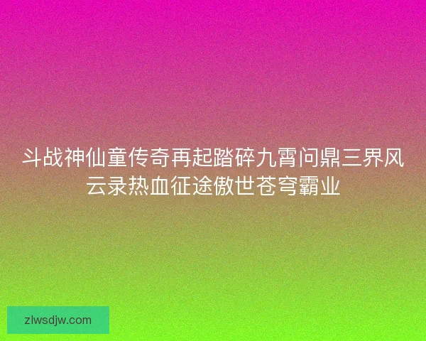 斗战神仙童传奇再起踏碎九霄问鼎三界风云录热血征途傲世苍穹霸业 斗战神仙童传奇再起踏碎九霄问鼎三界风云录热血征途傲世苍穹霸业