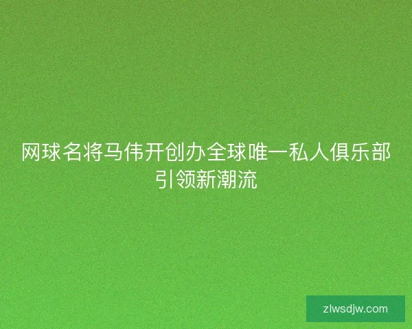 网球名将马伟开创办全球唯一私人俱乐部引领新潮流 网球名将马伟开创办全球唯一私人俱乐部引领新潮流